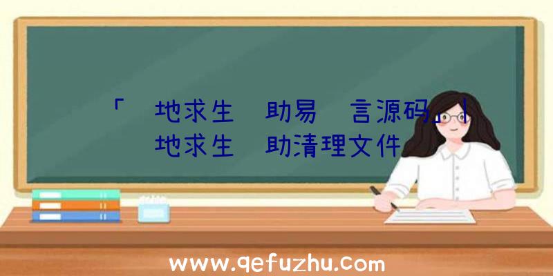 「绝地求生辅助易语言源码」|绝地求生辅助清理文件
